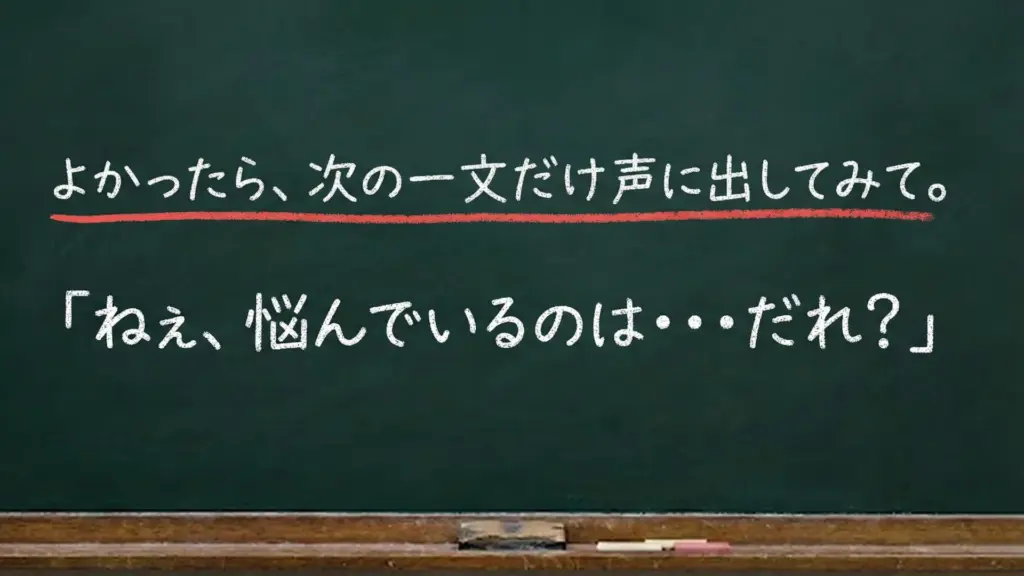 黒板に「よかったら、次の一文だけ声に出してみて。『ねぇ、悩んでいるのは…だれ?』」と書かれたセリフ画像